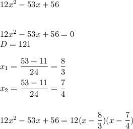 12x^2-53x+56\\\\\\12x^2-53x+56=0\\D=121\\\\x_1= \dfrac{53+11}{24} = \dfrac{8}{3} \\\\x_2= \dfrac{53-11}{24} = \dfrac{7}{4} \\\\\\12x^2-53x+56=12(x- \dfrac{8}{3})(x- \dfrac{7}{4} )