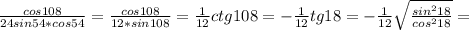 \frac{cos108}{24sin54*cos54} = \frac{cos108}{12*sin108} = \frac{1}{12} ctg108= -\frac{1}{12}tg18=-\frac{1}{12} \sqrt{\frac{sin^{2} 18}{cos^{2}18 } } =