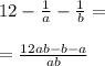 12-\frac{1}{a}-\frac{1}{b}= \\ \\=\frac{12ab-b-a}{ab}