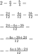 2-\frac{a}{3}-\frac{b}{4}= \\ \\=\frac{24}{12}-\frac{4a}{12}-\frac{3b}{12}= \\ \\=\frac{24-4a-3b}{12}= \\ \\=\frac{-4a-3b+24}{12}= \\ \\=-\frac{4a+3b-24}{12}