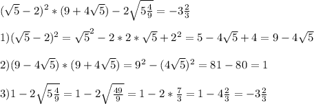 (\sqrt{5}-2)^2*(9+4 \sqrt{5}) -2 \sqrt{ 5\frac{4}{9}}=-3 \frac{2}{3} \\ \\ 1) (\sqrt{5}-2)^2= \sqrt{5}^2-2*2* \sqrt{5}+2^2=5-4 \sqrt{5}+4=9-4 \sqrt{5} \\ \\ 2)(9-4 \sqrt{5})*(9+4 \sqrt{5})=9^2-(4 \sqrt{5})^2=81-80=1 \\ \\ 3)1-2 \sqrt{ 5\frac{4}{9}}=1-2 \sqrt{ \frac{49}{9} }=1-2* \frac{7}{3}=1-4 \frac{2}{3}=-3 \frac{2}{3}