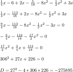 \frac{1}{4}x-6+2x-\frac{5}{18}-8x^2=\frac{1}{2}x^2+3x \\ \\\frac{1}{4}x-\frac{113}{18}+2x-8x^2=\frac{1}{2}x^2+3x \\ \\\frac{9}{4}x-\frac{113}{18}-8x^2-\frac{1}{2}x^2-3x=0 \\ \\-\frac{3}{4}x-\frac{113}{18}-\frac{17}{2}x^2=0 \\ \\\frac{17}{2}x^2+\frac{3}{4}x+\frac{113}{18}=0 \\ \\306^2+27x+226=0 \\ \\D=27^2-4*306*226=-275895