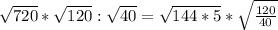 \sqrt{720} * \sqrt{120}: \sqrt{40} = \sqrt{144*5} *\sqrt{ \frac{120}{40} }