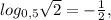 log_{0,5} \sqrt{2}=- \frac{1}{2},