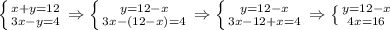 \left \{ {{x+y=12} \atop {3x-y=4}} \right.\Rightarrow \left \{ {{y=12-x} \atop {3x-(12-x)=4}} \right.\Rightarrow \left \{ {{y=12-x} \atop {3x-12+x=4}} \right.\Rightarrow \left \{ {{y=12-x} \atop {4x=16}} \right.