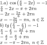 1.a)\;\cos\left(\frac\pi6-2x\right)=-1\\\frac\pi6-2x=\pi+2\pi n\\-2x=\frac{5\pi}6+2\pi n\\x=-\frac{5\pi}{12}-\pi n,\;n\in\mathbb{Z}\\b)\;tg\left(\frac\pi4-\frac x2\right)=-1\\\frac\pi4-\frac x2=\frac{3\pi}4+\pi n\\-\frac x2=\frac\pi2+\pi n\\x=-\pi-2\pi n,\;n\in\mathbb{Z}