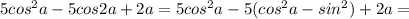 5 cos^{2} a-5cos2a+2a=5 cos^{2} a-5( cos^{2} a-sin^{2})+2a=