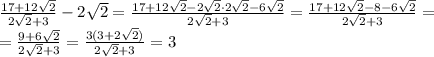 \frac{17+12 \sqrt{2} }{2 \sqrt{2}+3 } -2 \sqrt{2}= \frac{17+12 \sqrt{2}-2 \sqrt{2}\cdot 2 \sqrt{2}-6 \sqrt{2} }{2 \sqrt{2}+3 } = \frac{17+12 \sqrt{2}-8-6 \sqrt{2} }{2 \sqrt{2}+3 } = \\ = \frac{9+6 \sqrt{2} }{2 \sqrt{2}+3 } =\frac{3(3+2 \sqrt{2}) }{2 \sqrt{2}+3 } =3