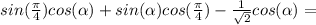 sin( \frac{ \pi }{4}) cos( \alpha ) + sin( \alpha ) cos( \frac{ \pi }{4}) - \frac{1}{ \sqrt{2}} cos( \alpha ) =