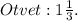 Otvet:1 \frac{1}{3}.