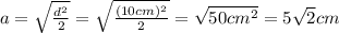 a=\sqrt{\frac{d^2}{2}}=\sqrt{\frac{(10cm)^2}{2}}=\sqrt{50cm^2}=5\sqrt{2}cm