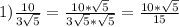 1)\frac{10}{3\sqrt{5}}=\frac{10*\sqrt{5}}{3\sqrt{5}*\sqrt{5}}=\frac{10*\sqrt{5}}{15}