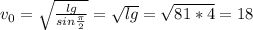 v_0=\sqrt{\frac{lg}{sin\frac{\pi}{2}}}=\sqrt{lg}=\sqrt{81*4}=18