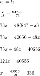 t_1=t_2 \\ \\ \frac{x}{48}=\frac{847-x}{73} \\ \\ 73x=48(847-x) \\ \\ 73x=40656-48x \\ \\ 73x+48x=40656 \\ \\ 121x=40656 \\ \\ x=\frac{40656}{121} =336