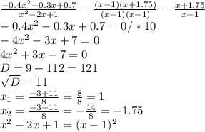  \frac{-0.4x^2-0.3x+0.7}{x^2-2x+1} = \frac{(x-1)(x+1.75)}{(x-1)(x-1)}= \frac{x+1.75}{x-1} \\ -0.4x^2-0.3x+0.7=0/*10\\-4x^2-3x+7=0\\4x^2+3x-7=0\\D= 9+112=121\\ \sqrt{D} =11\\ x_{1} = \frac{-3+11}{8} = \frac{8}{8} =1\\ x_{2} = \frac{-3-11}{8} =- \frac{14}{8} =-1.75\\ x^{2} -2x+1=(x-1)^2