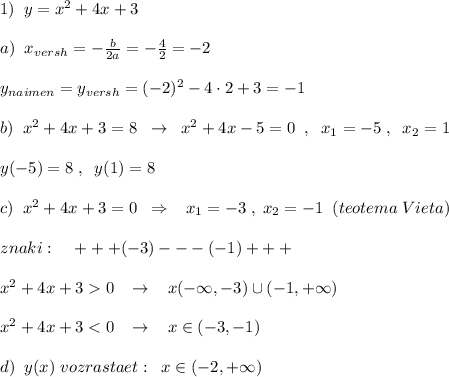 1)\; \; y=x^2+4x+3\\\\a)\; \; x_{versh}=-\frac{b}{2a}=-\frac{4}{2}=-2\\\\y_{naimen}=y_{versh}=(-2)^2-4\cdot 2+3=-1\\\\b)\; \; x^2+4x+3=8\; \; \to \; \; x^2+4x-5=0\; \; ,\; \; x_1=-5\; ,\; \; x_2=1\\\\y(-5)=8\; ,\; \; y(1)=8\\\\c)\; \; x^2+4x+3=0\; \; \Rightarrow \; \; \; x_1=-3\; ,\; x_2=-1\; \; (teotema\; Vieta)\\\\znaki:\; \; \; \; +++(-3)---(-1)+++\\\\x^2+4x+30\; \; \; \to \; \; \; x\n (-\infty ,-3)\cup (-1,+\infty )\\\\x^2+4x+3
