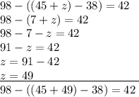 98-((45+z)-38)=42\\98-(7+z)=42\\98-7-z=42\\91-z=42\\z=91-42\\\underline{z=49\quad\quad\quad\quad\quad\quad\quad\quad\quad}\\98-((45+49)-38)=42