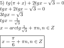 5)~tg(\pi +x)+2tgx-\sqrt{3}=0\\ tgx+2tgx-\sqrt{3}=0\\ 3tgx=\sqrt{3}\\ tgx= \frac{1}{\sqrt{3}} \\ x=arctg \frac{1}{\sqrt{3}}+ \pi n,n \in Z\\ \\ \boxed{x= \frac{\pi}{6}+ \pi n,n \in Z } 