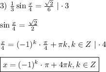 3)~ \frac{1}{3} \sin \frac{x}{4} = \frac{ \sqrt{2} }{6} ~|\cdot 3\\ \\ \sin \frac{x}{4}= \frac{\sqrt{2}}{2} \\ \\ \frac{x}{4}=(-1)^k\cdot \frac{\pi}{4} +\pi k,k \in Z~|\cdot 4\\ \\ \boxed{x=(-1)^k\cdot \pi + 4\pi k,k \in Z}