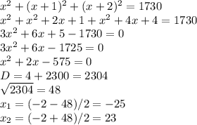 x^{2}+(x+1)^{2}+(x+2)^{2} = 1730\\ x^{2}+x^{2}+2x+1+x^{2}+4x+4=1730\\ 3x^{2}+6x+5-1730=0\\ 3x^{2}+6x-1725=0\\ x^{2}+2x-575=0\\ D=4+2300=2304\\ \sqrt{2304}=48\\ x_{1}=(-2-48)/2=-25\\ x_{2}=(-2+48)/2=23\\ 