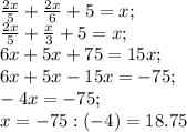 \frac{2x}{5} + \frac{2x}{6} +5=x;\\ \frac{2x}{5}+ \frac{x}{3}+5=x;\\ 6x+5x+75=15x;\\ 6x+5x-15x=-75;\\ -4x=-75;\\ x=-75:(-4)=18.75