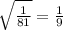 \sqrt{\frac{1}{81}}=\frac{1}{9}