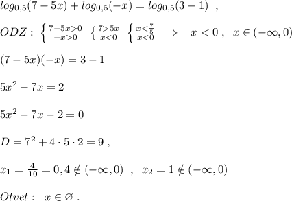 log_{0,5}(7-5x)+log_{0,5}(-x)=log_{0,5}(3-1)\; \; ,\\\\ODZ:\; \left \{ {{7-5x0} \atop {-x0}} \right. \; \left \{ {{75x} \atop {x<0}} \right.\; \left \{ {{x<\frac{7}{5} } \atop {x<0}} \right. \; \; \Rightarrow \; \; \; x<0\; ,\; \; x\in (-\infty ,0)\\\\(7-5x)(-x)=3-1\\\\5x^2-7x=2\\\\5x^2-7x-2=0\\\\D=7^2+4\cdot 5\cdot 2=9\; ,\\\\x_1=\frac{4}{10}=0,4\notin (-\infty ,0)\; \; ,\; \; x_2=1\notin (-\infty ,0)\\\\Otvet:\; \; x\in \varnothing \; .