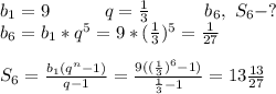 b_1=9\ \ \ \ \ \ \ \ \ q=\frac{1}{3}\ \ \ \ \ \ \ \ \ b_6,\ S_6-? \\ b_6=b_1*q^5=9*(\frac{1}{3})^5=\frac{1}{27} \\ \\ S_6=\frac{b_1(q^n-1)}{q-1}=\frac{9((\frac{1}{3})^6-1)}{\frac{1}{3}-1}=13\frac{13}{27}