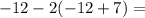 - 12 - 2( - 12 + 7) =