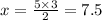 x = \frac{5 \times 3}{2} = 7.5