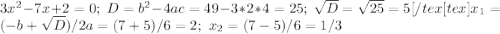 3x^2-7x+2=0; \ D=b^2-4ac=49-3*2*4=25; \ \sqrt{D}=\sqrt{25}=5[/tex[tex]x_1=(-b+\sqrt{D})/2a=(7+5)/6=2;\ x_2=(7-5)/6=1/3