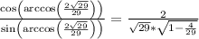 \frac{\cos\left(\arccos\left(\frac{2\sqrt{29}}{29}\right)\right)}{\sin\left(\arccos\left(\frac{2\sqrt{29}}{29}\right)\right)}=\frac{2}{\sqrt{29}*\sqrt{1-\frac{4}{29}}}