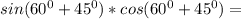 sin(60^0+45^0)*cos(60^0+45^0)=