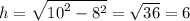 h = \sqrt{ {10}^{2} - {8}^{2} } = \sqrt{36} = 6