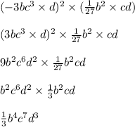 ( - 3bc {}^{3} \times d) {}^{2} \times ( \frac{1}{27} b {}^{2} \times cd) \\ \\( 3bc {}^{3} \times d) {}^{2} \times \frac{1}{27} b {}^{2} \times cd \\ \\ 9b {}^{2} c {}^{6} d {}^{2} \times \frac{1}{27} b {}^{2} cd \\ \\ b {}^{2} c {}^{6} d {}^{2} \times \frac{1}{3} b {}^{2} cd \\ \\ \frac{1}{3} b {}^{4} c {}^{7} d {}^{3}