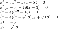 x {}^{3} + 3x {}^{2} - 18x - 54 = 0 \\ x {}^{2} (x + 3) - 18(x + 3) = 0 \\ (x + 3)(x {}^{2} - 18) = 0 \\ ( x + 3)(x - \sqrt{18} )(x + \sqrt{18} ) = 0 \\ x1 = - 3 \\ x2 = \sqrt{18}