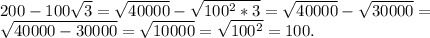 200-100\sqrt{3}=\sqrt{40000}-\sqrt{100^2*3}=\sqrt{40000}-\sqrt{30000}=\\\sqrt{40000-30000}=\sqrt{10000}=\sqrt{100^2}=100.