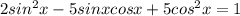 2sin^2x - 5sinxcosx + 5cos^2x = 1 