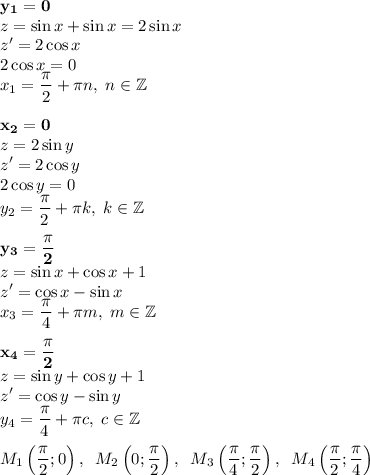 \displaystyle \mathbf{y_1=0}\\ z=\sin{x}+\sin{x}=2\sin{x}\\ z'=2\cos{x}\\ 2\cos{x}=0\\ x_1={\pi\over2}+\pi n,\; n\in\mathbb{Z}\\\\ \mathbf{x_2=0}\\ z=2\sin{y}\\ z'=2\cos{y}\\ 2\cos{y}=0\\ y_2={\pi\over2}+\pi k,\; k\in\mathbb{Z}\\\\ \mathbf{y_3={\pi\over2}}\\ z=\sin{x}+\cos{x}+1\\ z'=\cos{x}-\sin{x}\\ x_3={\pi\over4}+\pi m,\; m\in\mathbb{Z}\\\\ \mathbf{x_4={\pi\over2}}\\ z=\sin{y}+\cos{y}+1\\ z'=\cos{y}-\sin{y}\\ y_4={\pi\over4}+\pi c,\; c\in\mathbb{Z}\\\\ M_1\left({\pi\over2};0\right),\;\;M_2\left(0;{\pi\over2}\right),\;\;M_3\left({\pi\over4};{\pi\over2}\right),\;\;M_4\left({\pi\over2};{\pi\over4}\right)