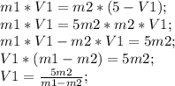 m1*V1=m2*(5-V1);\\ m1*V1=5m2*m2*V1;\\ m1*V1-m2*V1=5m2;\\ V1*(m1-m2)=5m2;\\ V1= \frac{5m2}{m1-m2};\\ 