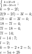 \left \{ {{k+2l=9} \atop {2k-3l=4}} \right;\\ k=9-2l;\\ 2(9-2l)-3l=4;\\ 18-4l-3l=4;\\ 18-7l=4;\\ 7l=18-4;\\ 7l=14;\\ l=14:7;\\ l=2;\\ k=9-2*2=5;\\ c=5a+2b