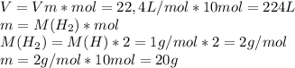 V=Vm*mol=22,4L/mol*10mol=224L\\m=M(H_2)*mol\\M(H_2)=M(H)*2=1g/mol*2=2g/mol\\m=2g/mol*10mol=20g