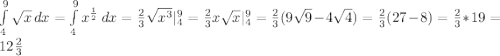 \int\limits^9_4 {\sqrt{x} } \, dx =\int\limits^9_4 {x^{\frac{1}{2} } } \, dx=\frac{2}{3}\sqrt{x^{3} }}|_{4}^{9}=\frac{2}{3}x\sqrt{x}|_{4}^{9}=\frac{2}{3}(9\sqrt{9}-4\sqrt{4})=\frac{2}{3}(27-8)=\frac{2}{3}*19=12\frac{2}{3}