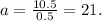 a = \frac{10.5}{0.5} = 21.