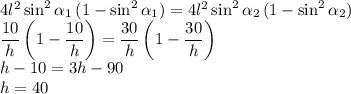 4l^2\sin^2\alpha_1\,(1-\sin^2\alpha_1)=4l^2\sin^2\alpha_2\,(1-\sin^2\alpha_2)\\\dfrac{10}h\left(1-\dfrac{10}h\right)=\dfrac{30}h\left(1-\dfrac{30}h\right)\\h-10=3h-90\\h=40