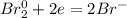 Br_2^0 + 2e = 2Br^-