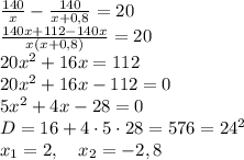 \frac{140}x-\frac{140}{x+0,8}=20\\ \frac{140x+112-140x}{x(x+0,8)}=20\\ 20x^2+16x=112\\ 20x^2+16x-112=0\\ 5x^2+4x-28=0\\ D=16+4\cdot5\cdot28=576=24^2\\ x_1=2,\quad x_2=-2,8