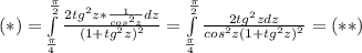 (*)=\int\limits^{\frac{\pi}{2} }_{\frac{\pi}{4} } {{\frac{2tg^2z*\frac{1}{cos^2z}dz }{(1+tg^2z)^2} }} = \int\limits^{\frac{\pi}{2} }_{\frac{\pi}{4} } {{\frac{2tg^2zdz}{cos^2z(1+tg^2z)^2} }} =(**)