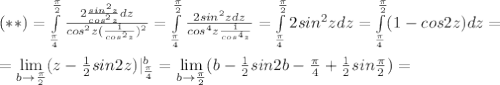 (**)= \int\limits^{\frac{\pi}{2} }_{\frac{\pi}{4} } {{\frac{2\frac{sin^2z}{cos^2z} dz}{cos^2z(\frac{1}{cos^2z} )^2} }} =\int\limits^{\frac{\pi}{2} }_{\frac{\pi}{4} } {{\frac{2sin^2zdz}{cos^4z\frac{1}{cos^4z}} }} =\int\limits^{\frac{\pi}{2} }_{\frac{\pi}{4} }2sin^2zdz=\int\limits^{\frac{\pi}{2} }_{\frac{\pi}{4} }(1-cos2z)dz= \\ \\ =\lim\limits_{b\rightarrow \frac{\pi}{2}}(z-\frac{1}{2} sin2z)|^b_{\frac{\pi}{4}}=\lim\limits_{b\rightarrow \frac{\pi}{2}}(b-\frac{1}{2} sin2b-\frac{\pi}{4}}+\frac{1}{2}sin\frac{\pi}{2}})=