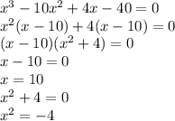 x^3-10x^2+4x-40=0 \\ x^2(x-10)+4(x-10)=0 \\ (x-10)(x^2+4)=0 \\ x-10=0 \\ x=10 \\ x^2+4=0 \\ x^2=-4